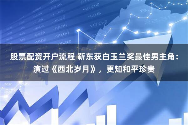 股票配资开户流程 靳东获白玉兰奖最佳男主角：演过《西北岁月》，更知和平珍贵