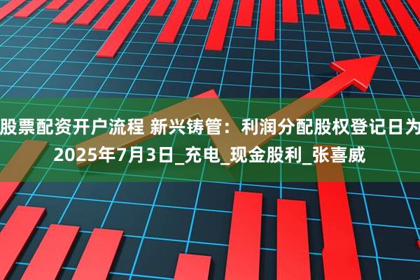股票配资开户流程 新兴铸管：利润分配股权登记日为2025年7月3日_充电_现金股利_张喜威