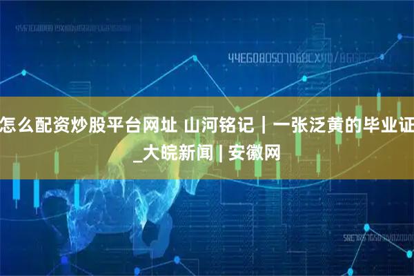 怎么配资炒股平台网址 山河铭记｜一张泛黄的毕业证_大皖新闻 | 安徽网