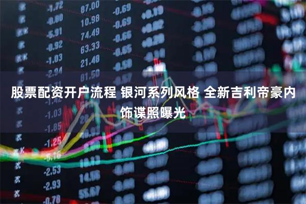股票配资开户流程 银河系列风格 全新吉利帝豪内饰谍照曝光