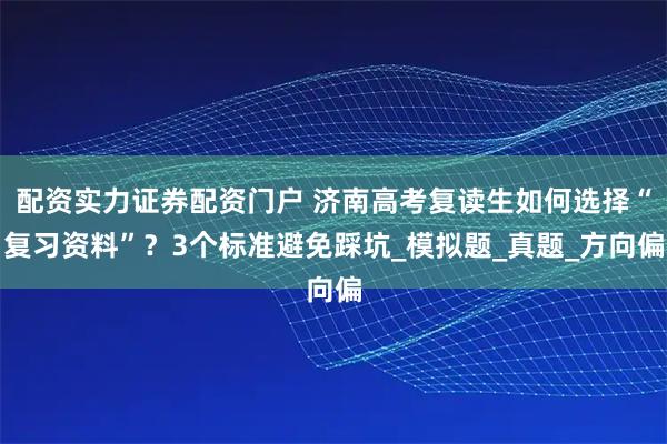 配资实力证券配资门户 济南高考复读生如何选择“复习资料”？3个标准避免踩坑_模拟题_真题_方向偏