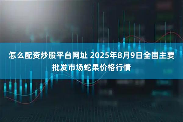 怎么配资炒股平台网址 2025年8月9日全国主要批发市场蛇果价格行情