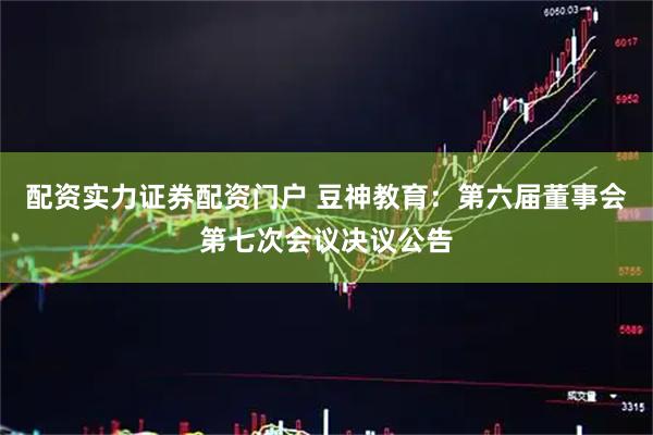 配资实力证券配资门户 豆神教育：第六届董事会第七次会议决议公告