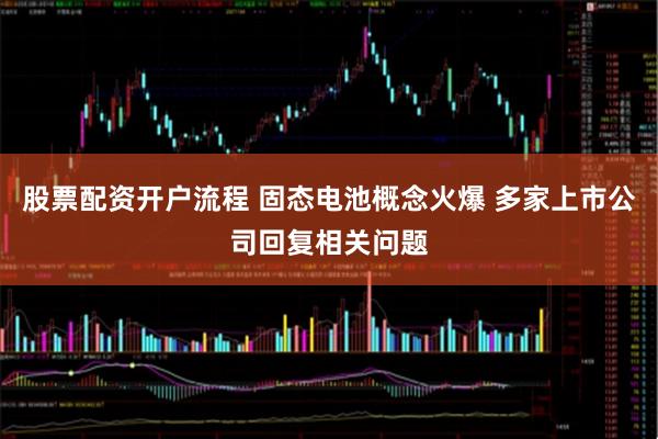 股票配资开户流程 固态电池概念火爆 多家上市公司回复相关问题