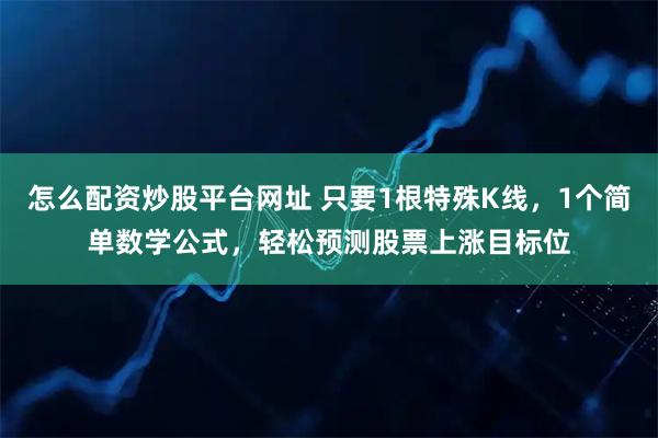 怎么配资炒股平台网址 只要1根特殊K线，1个简单数学公式，轻松预测股票上涨目标位