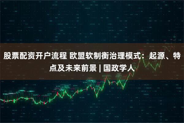 股票配资开户流程 欧盟软制衡治理模式：起源、特点及未来前景 | 国政学人