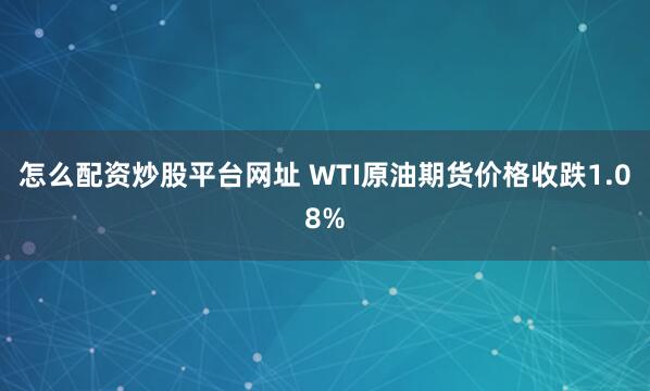 怎么配资炒股平台网址 WTI原油期货价格收跌1.08%