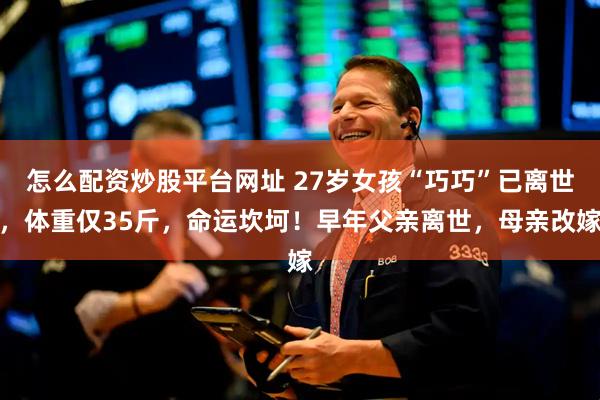 怎么配资炒股平台网址 27岁女孩“巧巧”已离世，体重仅35斤，命运坎坷！早年父亲离世，母亲改嫁