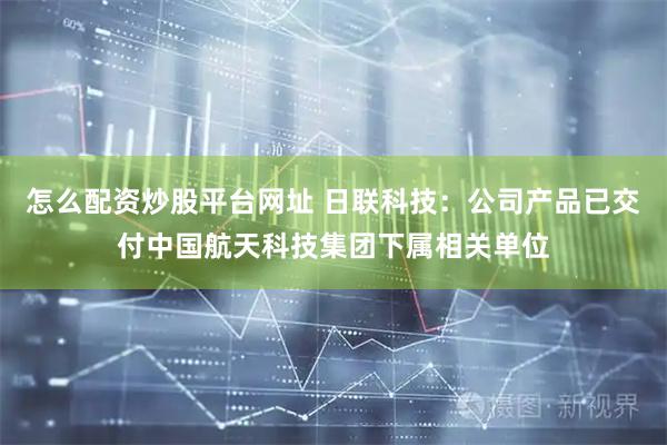 怎么配资炒股平台网址 日联科技：公司产品已交付中国航天科技集团下属相关单位