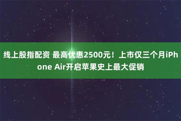 线上股指配资 最高优惠2500元！上市仅三个月iPhone Air开启苹果史上最大促销