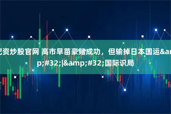 配资炒股官网 高市早苗豪赌成功，但输掉日本国运 | 国际识局